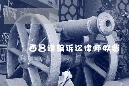 西昌诈骗诉讼律师收费 西昌诈骗诉讼律师收费