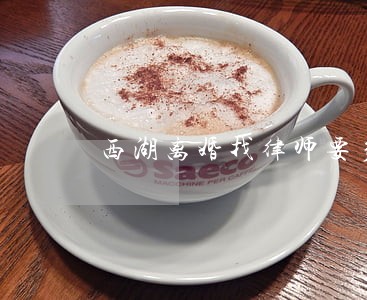 西湖离婚找律师要多少钱 西湖离婚找律师要多少钱