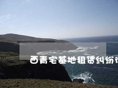 西青宅基地租赁纠纷律师排名 西青宅基地租赁纠纷律师排名
