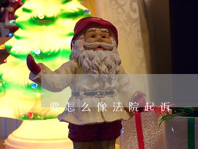 要怎么像法院起诉 要怎么像法院起诉
