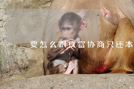 要怎么跟玖富协商只还本金 要怎么跟玖富协商只还本金