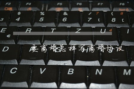 要离婚怎样写离婚协议 要离婚怎样写离婚协议