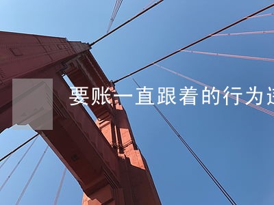 要账一直跟着的行为违法么 要账一直跟着的行为违法么