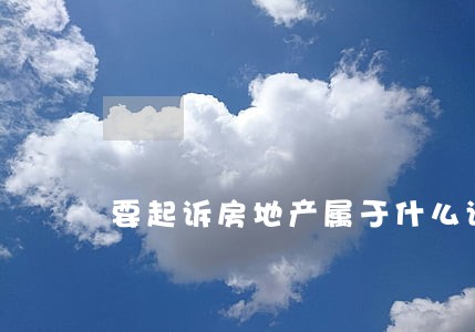 要起诉房地产属于什么诉讼 要起诉房地产属于什么诉讼