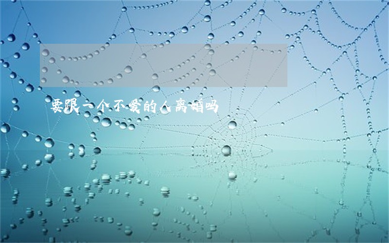 要跟一个不爱的人离婚吗 要跟一个不爱的人离婚吗