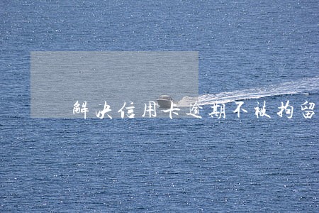 解决信用卡逾期不被拘留