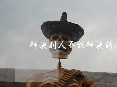 解决别人不能解决的问题的律师 解决别人不能解决的问题的律师