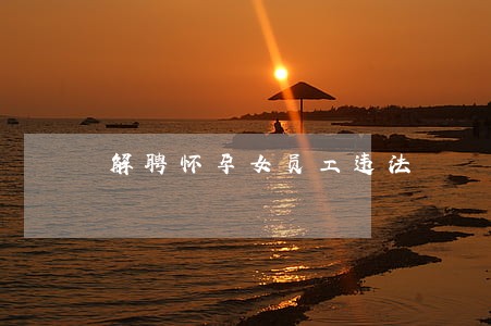 解聘怀孕女员工违法
