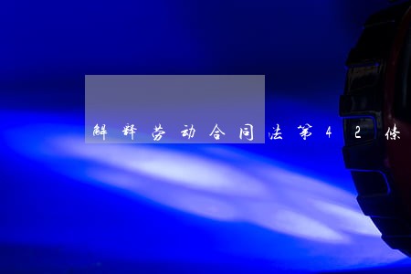 解释劳动合同法第42条 解释劳动合同法第42条