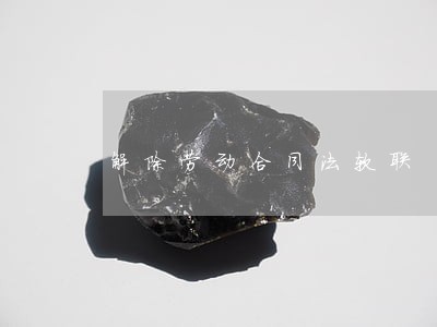 解除劳动合同法软联 解除劳动合同法软联