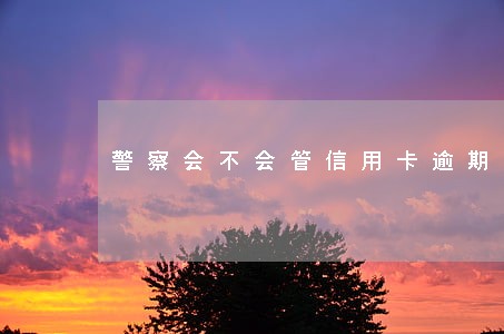 警察会不会管信用卡逾期 警察会不会管信用卡逾期