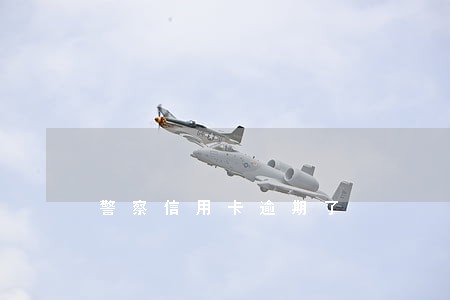 警察信用卡逾期了 警察信用卡逾期了