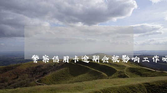 警察信用卡逾期会被影响工作吗 警察信用卡逾期会被影响工作吗