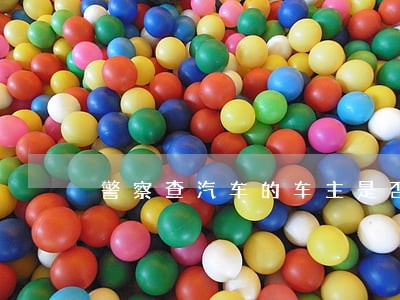 警察查汽车的车主是否违法 警察查汽车的车主是否违法