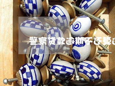 警察贷款逾期不还算违法吗 警察贷款逾期不还算违法吗