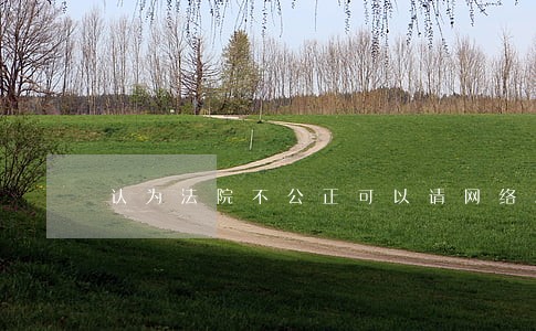 认为法院不公正可以请网络和媒体 认为法院不公正可以请网络和媒体
