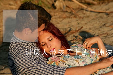 讨厌人带孩子上班算违法吗