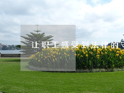 让职工感受到法律的守护和温暖 让职工感受到法律的守护和温暖