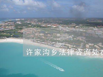 许家沟乡法律咨询处在哪 许家沟乡法律咨询处在哪