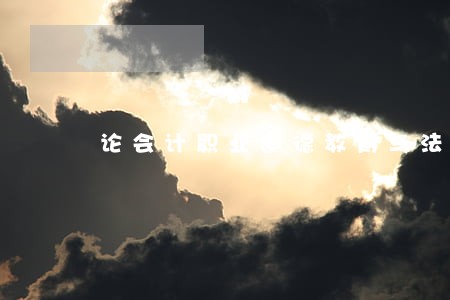 论会计职业道德教育与法制教育 论会计职业道德教育与法制教育