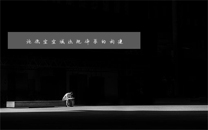 论低空空域法规体系的构建 论低空空域法规体系的构建