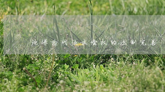 论保险代位求偿权的法制完善 论保险代位求偿权的法制完善