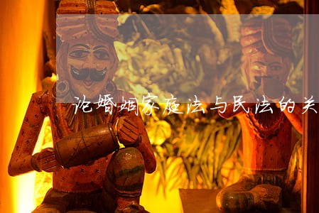 论婚姻家庭法与民法的关系目录 论婚姻家庭法与民法的关系目录
