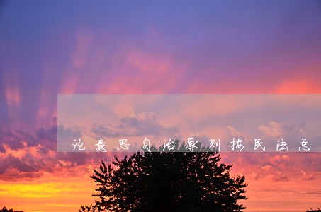 论意思自治原则按民法总则 论意思自治原则按民法总则