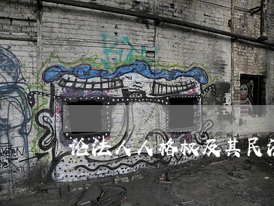 论法人人格权及其民法保护论文 论法人人格权及其民法保护论文