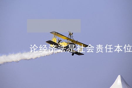 论经济法是社会责任本位法 论经济法是社会责任本位法