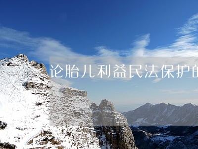 论胎儿利益民法保护的完善 论胎儿利益民法保护的完善