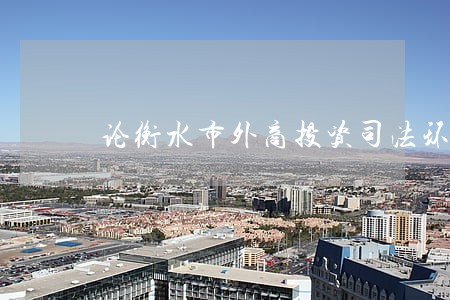 论衡水市外商投资司法环境的优化 论衡水市外商投资司法环境的优化