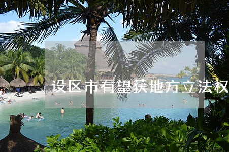 设区市有望获地方立法权 设区市有望获地方立法权