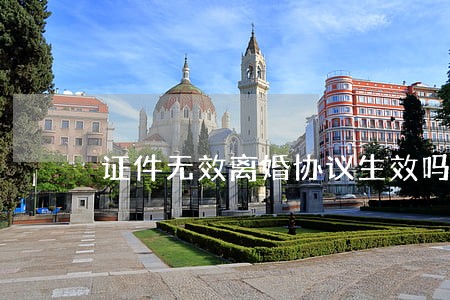 证件无效离婚协议生效吗 证件无效离婚协议生效吗