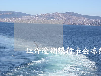 证件逾期银行卡会冻结吗 证件逾期银行卡会冻结吗