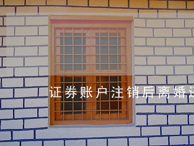 证券账户注销后离婚还能查账吗 证券账户注销后离婚还能查账吗