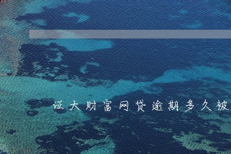 证大财富网贷逾期多久被起诉 证大财富网贷逾期多久被起诉