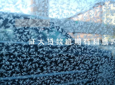 证大贷款逾期有利息吗 证大贷款逾期有利息吗