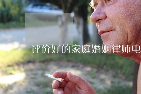 评价好的家庭婚姻律师电话多少 评价好的家庭婚姻律师电话多少