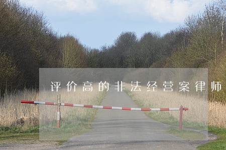 评价高的非法经营案律师哪个好 评价高的非法经营案律师哪个好