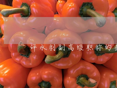 评水利副高级职称的条件 评水利副高级职称的条件
