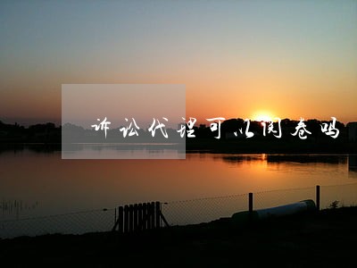 诉讼代理可以阅卷吗 诉讼代理可以阅卷吗