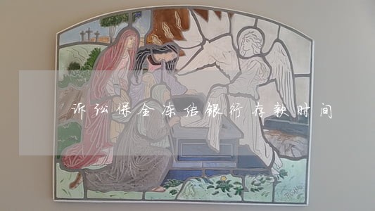 诉讼保全冻结银行存款时间 诉讼保全冻结银行存款时间