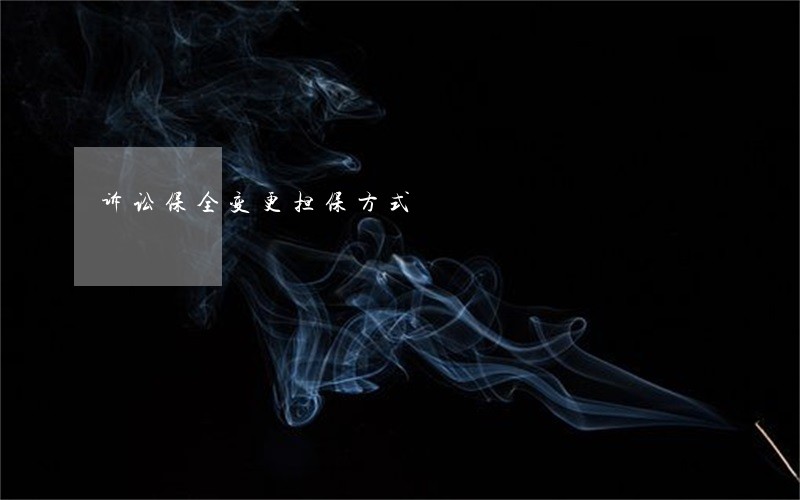 诉讼保全变更担保方式 诉讼保全变更担保方式
