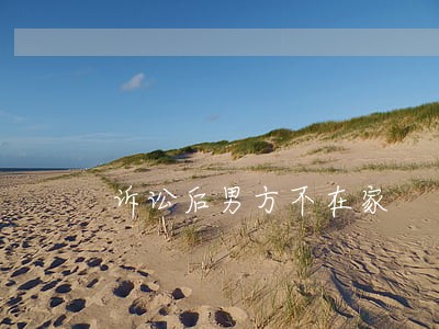 诉讼后男方不在家 诉讼后男方不在家
