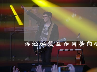 诉讼必须在合同签约地吗 诉讼必须在合同签约地吗