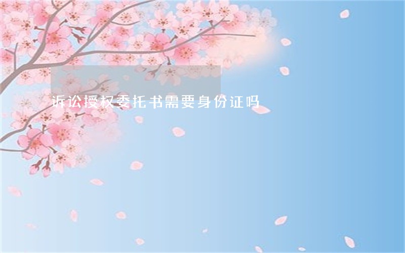 诉讼授权委托书需要身份证吗 诉讼授权委托书需要身份证吗