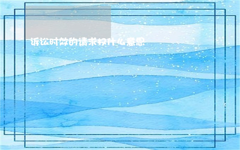 诉讼时效的请求权什么意思 诉讼时效的请求权什么意思