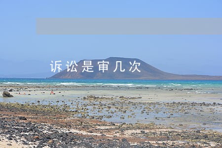 诉讼是审几次 诉讼是审几次