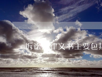 诉讼法律文书主要包括 诉讼法律文书主要包括